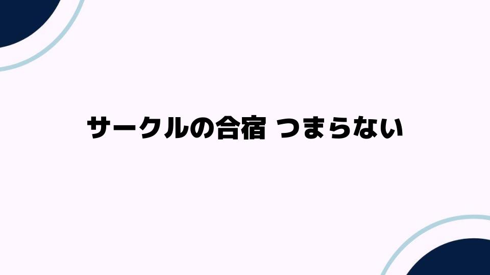 サークルの合宿がつまらないと感じる原因